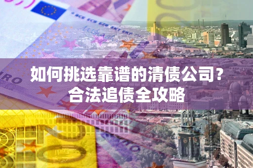 武汉如何挑选靠谱的清债公司?合法追债全攻略 武汉如何挑选靠谱的清债公司?合法追债全攻略