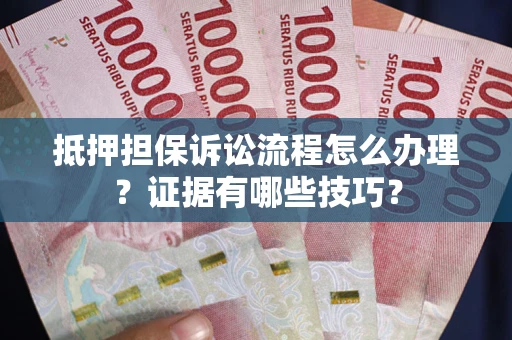 武汉抵押担保诉讼流程怎么办理？证据有哪些技巧？