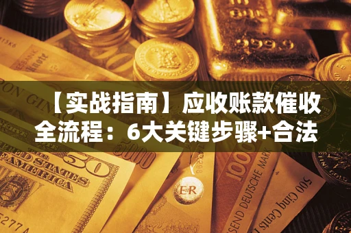 武汉【实战指南】应收账款催收全流程：6大关键步骤+合法回款技巧