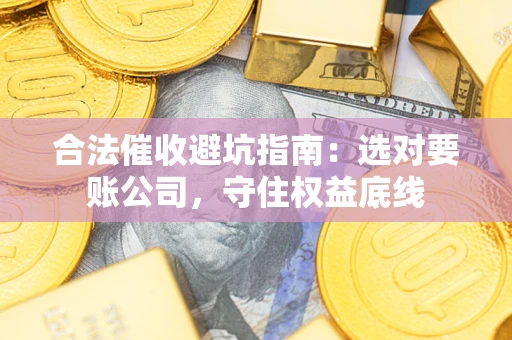 武汉合法催收避坑指南：选对要账公司，守住权益底线