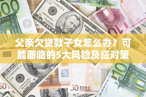 武汉父亲欠贷款子女怎么办?可能面临的5大风险及应对策略 武汉父亲欠贷款子女怎么办?可能面临的5大风险及应对策略