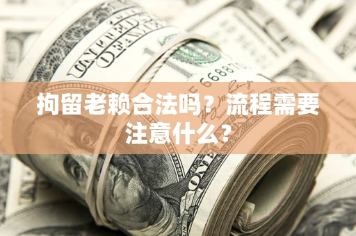 武汉拘留老赖合法吗？流程需要注意什么？