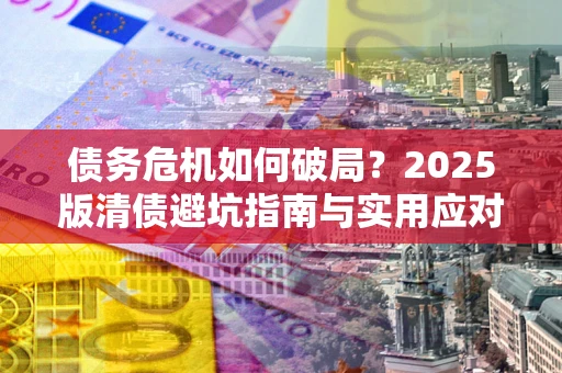武汉债务危机如何破局？2025版清债避坑指南与实用应对策略