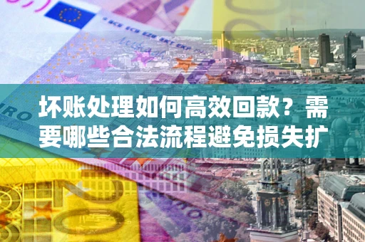 武汉坏账处理如何高效回款？需要哪些合法流程避免损失扩大？