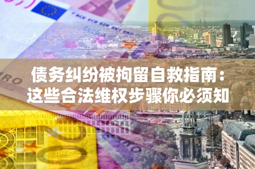 武汉债务纠纷被拘留自救指南：这些合法维权步骤你必须知道！