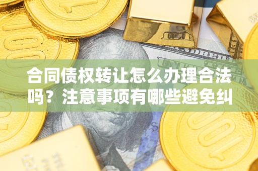 武汉合同债权转让怎么办理合法吗？注意事项有哪些避免纠纷？