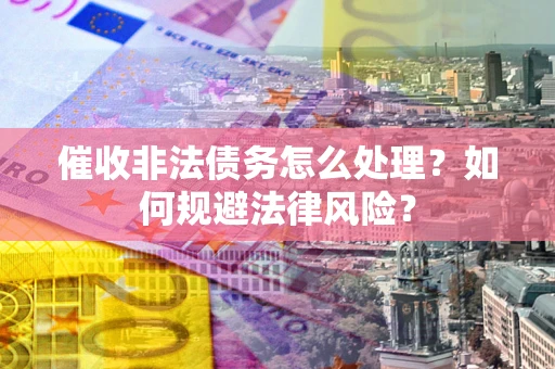 武汉催收非法债务怎么处理？如何规避法律风险？