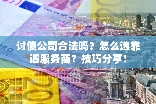 武汉讨债公司合法吗？怎么选靠谱服务商？技巧分享！