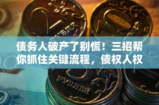 武汉债务人破产了别慌！三招帮你抓住关键流程，债权人权益不再缩水