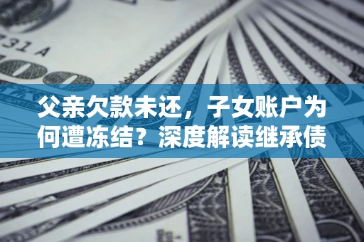 武汉父亲欠款未还，子女账户为何遭冻结？深度解读继承债务迷局