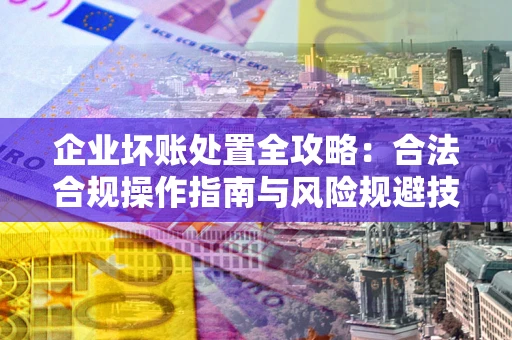 武汉企业坏账处置全攻略：合法合规操作指南与风险规避技巧解析