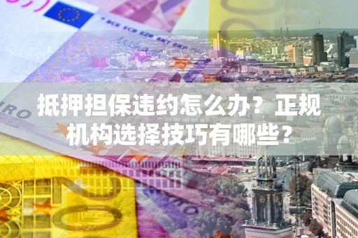 武汉抵押担保违约怎么办？正规机构选择技巧有哪些？