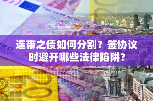 武汉连带之债如何分割？签协议时避开哪些法律陷阱？