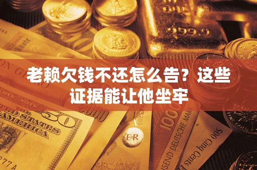 武汉老赖欠钱不还怎么告？这些证据能让他坐牢