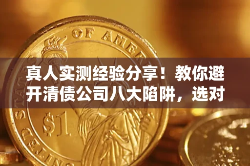 武汉真人实测经验分享！教你避开清债公司八大陷阱，选对机构少走十年弯路