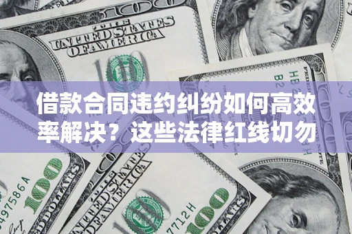 武汉借款合同违约纠纷如何高效率解决？这些法律红线切勿触碰