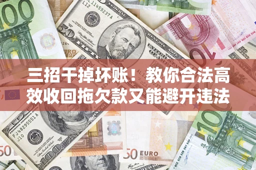 武汉三招干掉坏账！教你合法高效收回拖欠款又能避开违法雷区