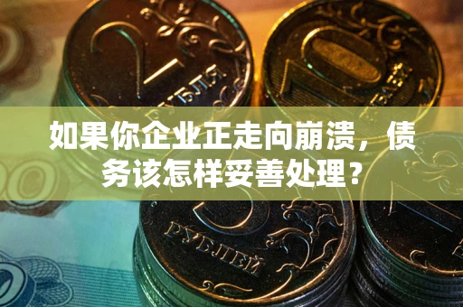 武汉如果你企业正走向崩溃，债务该怎样妥善处理？