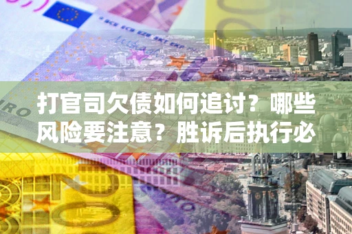 武汉打官司欠债如何追讨？哪些风险要注意？胜诉后执行必看！
