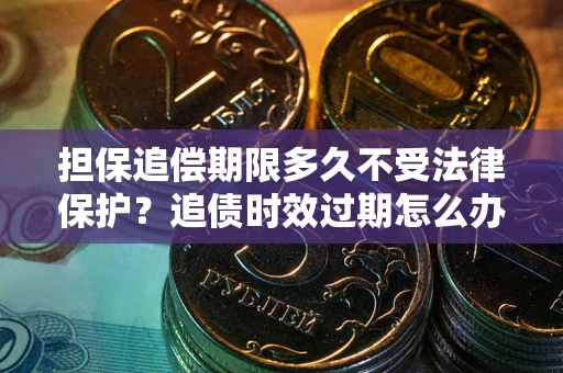 武汉担保追偿期限多久不受法律保护？追债时效过期怎么办？