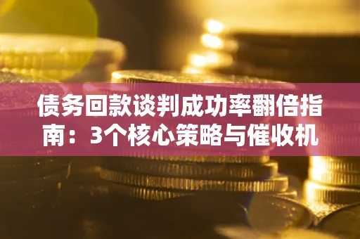武汉债务回款谈判成功率翻倍指南：3个核心策略与催收机构避坑法则