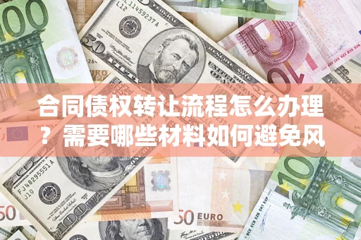 武汉合同债权转让流程怎么办理？需要哪些材料如何避免风险？