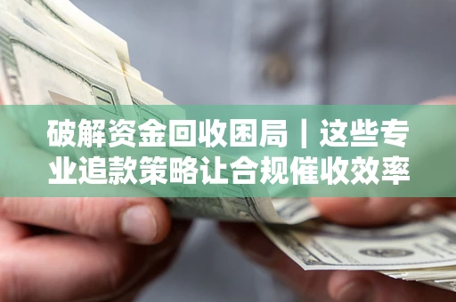 武汉破解资金回收困局｜这些专业追款策略让合规催收效率翻倍