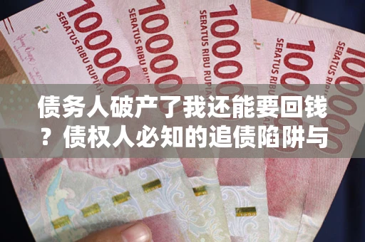 武汉债务人破产了我还能要回钱？债权人必知的追债陷阱与破局之道