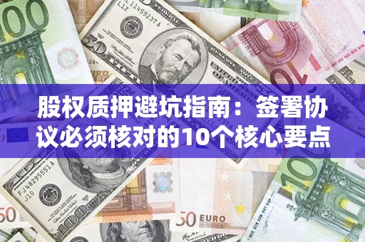 武汉股权质押避坑指南:签署协议必须核对的10个核心要点 武汉股权质押避坑指南:签署协议必须核对的10个核心要点