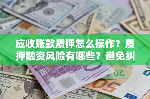 武汉应收账款质押怎么操作？质押融资风险有哪些？避免纠纷高效融资技巧