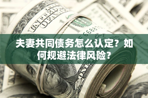 武汉夫妻共同债务怎么认定？如何规避法律风险？