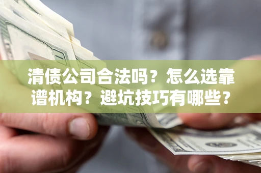 武汉清债公司合法吗？怎么选靠谱机构？避坑技巧有哪些？