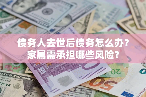 武汉债务人去世后债务怎么办？家属需承担哪些风险？