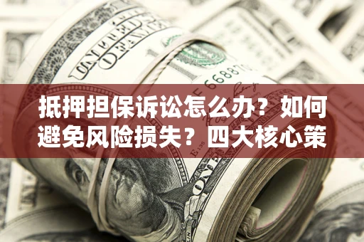 武汉抵押担保诉讼怎么办？如何避免风险损失？四大核心策略全解读