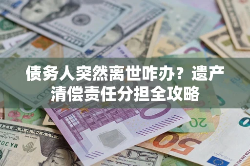 武汉债务人突然离世咋办？遗产清偿责任分担全攻略