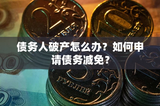 武汉债务人破产怎么办？如何申请债务减免？
