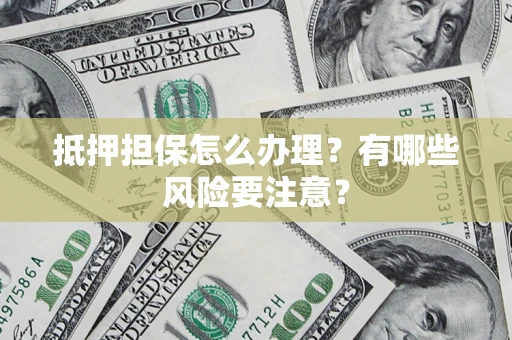 武汉抵押担保怎么办理？有哪些风险要注意？