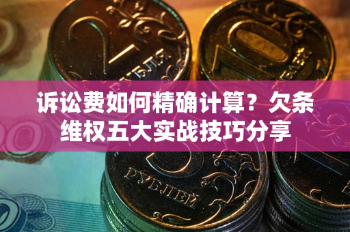 武汉诉讼费如何精确计算？欠条维权五大实战技巧分享