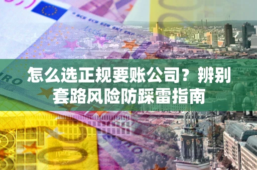 武汉怎么选正规要账公司？辨别套路风险防踩雷指南