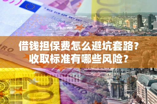 武汉借钱担保费怎么避坑套路?收取标准有哪些风险? 武汉借钱担保费怎么避坑套路?收取标准有哪些风险?