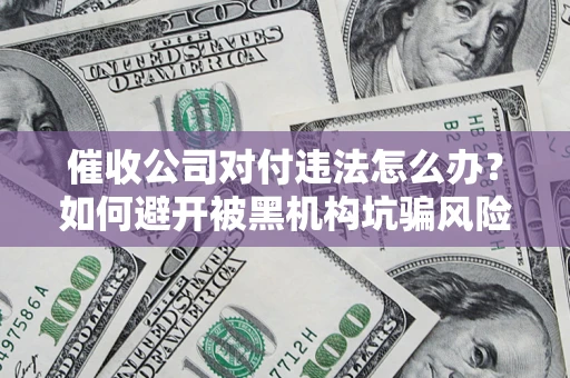 武汉催收公司对付违法怎么办？如何避开被黑机构坑骗风险