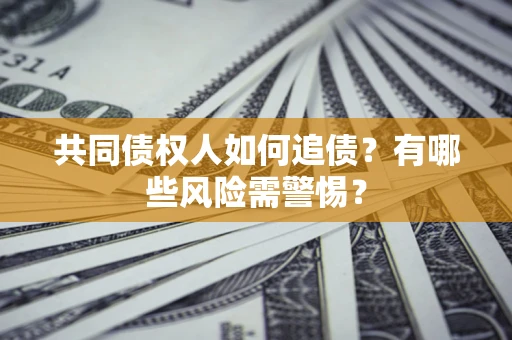武汉共同债权人如何追债？有哪些风险需警惕？