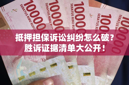 武汉抵押担保诉讼纠纷怎么破？胜诉证据清单大公开！