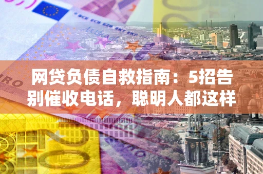 武汉网贷负债自救指南：5招告别催收电话，聪明人都这样做