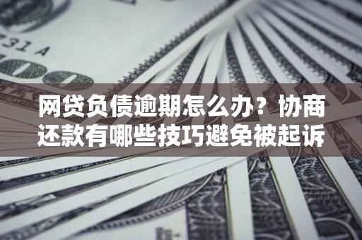 武汉网贷负债逾期怎么办？协商还款有哪些技巧避免被起诉？