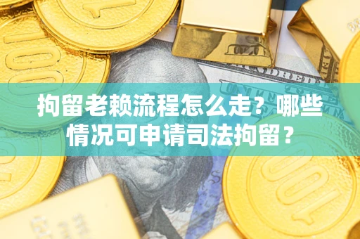 武汉拘留老赖流程怎么走?哪些情况可申请司法拘留? 武汉拘留老赖流程怎么走?哪些情况可申请司法拘留?