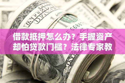 武汉借款抵押怎么办？手握资产却怕贷款门槛？法律专家教你办抵押不踩坑