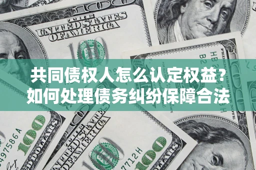 武汉共同债权人怎么认定权益？如何处理债务纠纷保障合法权益？