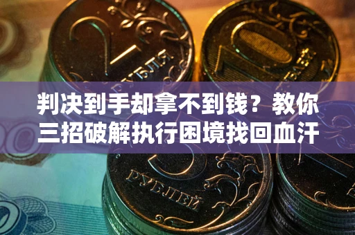 武汉判决到手却拿不到钱？教你三招破解执行困境找回血汗钱