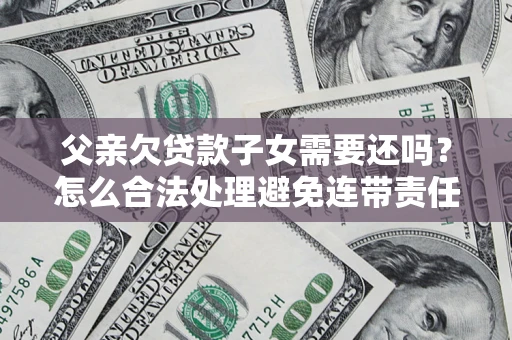 武汉父亲欠贷款子女需要还吗？怎么合法处理避免连带责任？